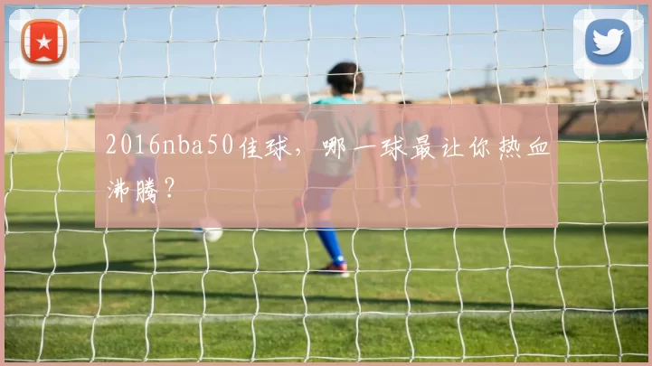 2016nba50佳球，哪一球最让你热血沸腾？