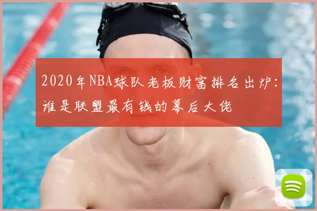 2020年NBA球队老板财富排名出炉：谁是联盟最有钱的幕后大佬