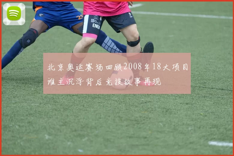 北京奥运赛场回顾2008年18大项目谁主沉浮背后竞技故事再现