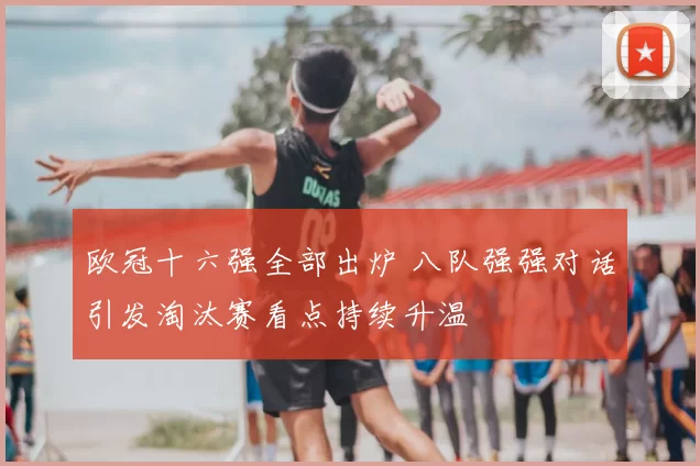 欧冠十六强全部出炉 八队强强对话引发淘汰赛看点持续升温