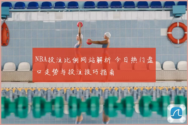 NBA投注比例网站解析 今日热门盘口走势与投注技巧指南