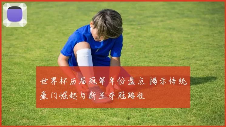 世界杯历届冠军年份盘点 揭示传统豪门崛起与新王夺冠路径