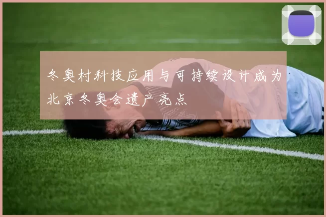 冬奥村科技应用与可持续设计成为北京冬奥会遗产亮点