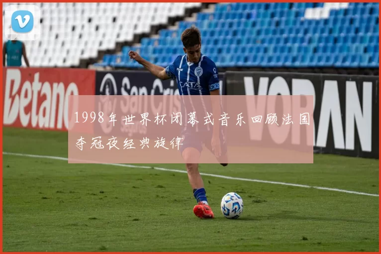 1998年世界杯闭幕式音乐回顾法国夺冠夜经典旋律
