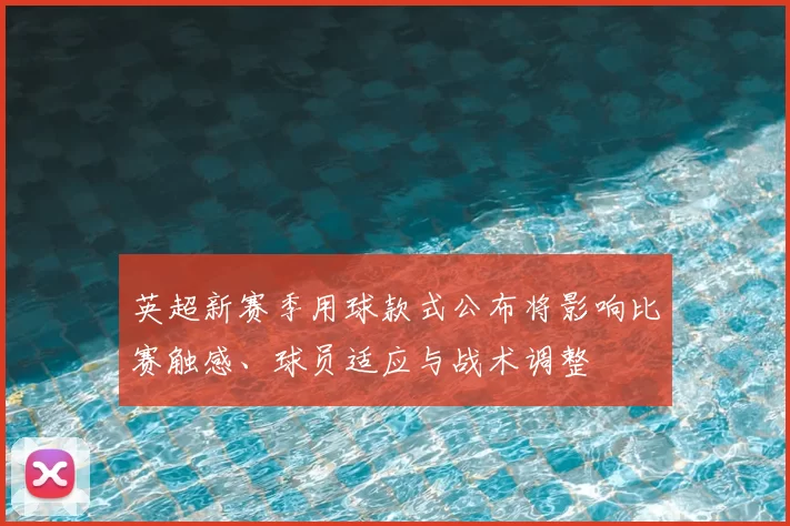 英超新赛季用球款式公布将影响比赛触感、球员适应与战术调整