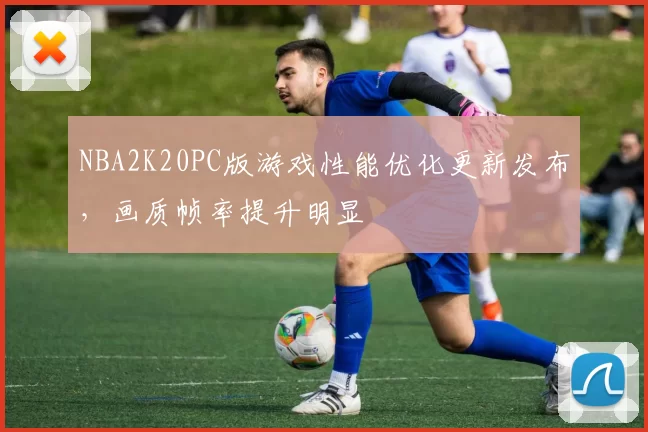 NBA2K20PC版游戏性能优化更新发布，画质帧率提升明显