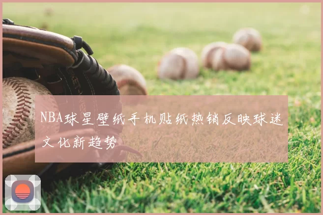 NBA球星壁纸手机贴纸热销反映球迷文化新趋势