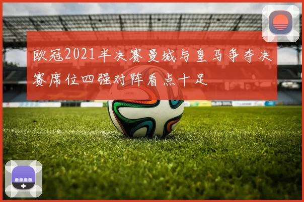 欧冠2021半决赛曼城与皇马争夺决赛席位四强对阵看点十足