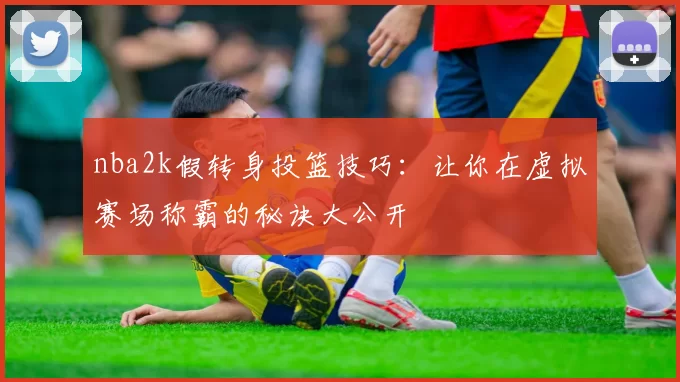nba2k假转身投篮技巧：让你在虚拟赛场称霸的秘诀大公开