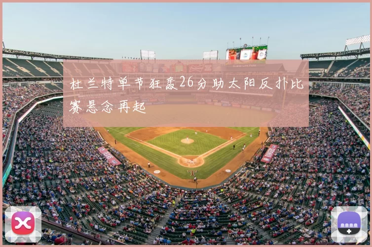 杜兰特单节狂轰26分助太阳反扑比赛悬念再起