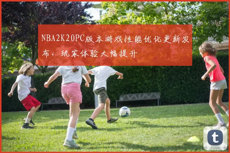 NBA2K20PC版本游戏性能优化更新发布，玩家体验大幅提升