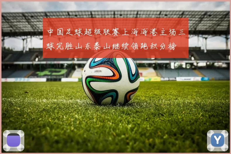 中国足球超级联赛上海海港主场三球完胜山东泰山继续领跑积分榜