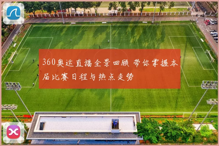 360奥运直播全景回顾 带你掌握本届比赛日程与热点走势