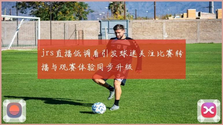 jrs直播低调看引发球迷关注比赛转播与观赛体验同步升级