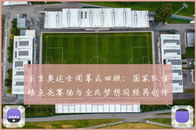 东京奥运会闭幕式回顾：国家队佳绩点亮赛场与全民梦想同频再创传奇