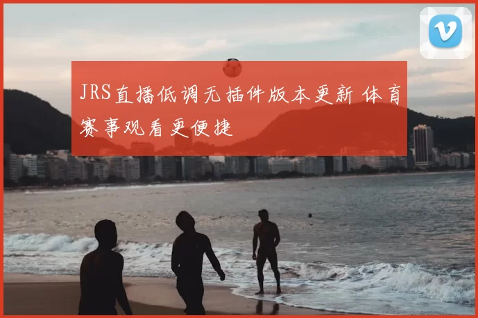 JRS直播低调无插件版本更新 体育赛事观看更便捷