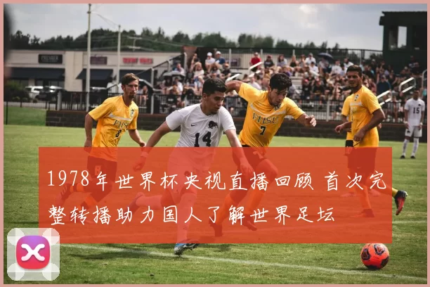 1978年世界杯央视直播回顾 首次完整转播助力国人了解世界足坛
