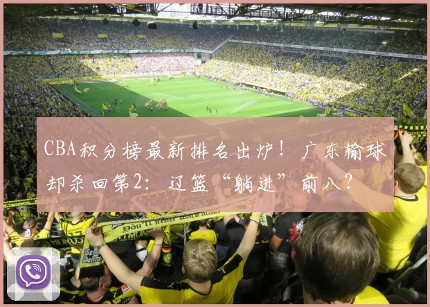 CBA积分榜最新排名出炉!广东输球却杀回第2:辽篮“躺进”前八?