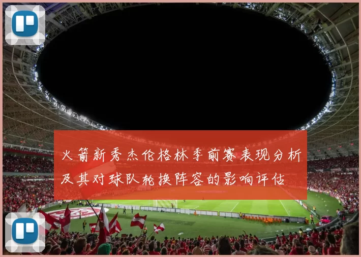 火箭新秀杰伦格林季前赛表现分析及其对球队轮换阵容的影响评估