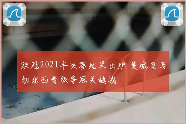 欧冠2021半决赛结果出炉 曼城皇马切尔西晋级争冠关键战