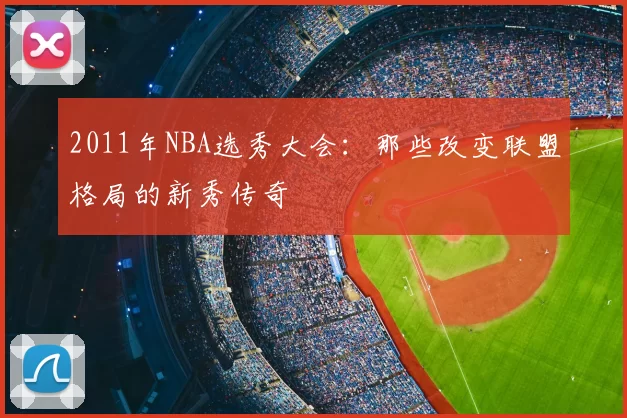 2011年NBA选秀大会：那些改变联盟格局的新秀传奇