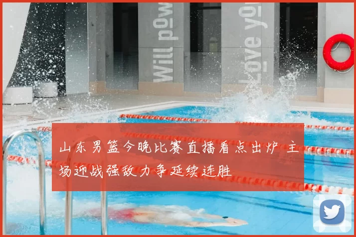 山东男篮今晚比赛直播看点出炉 主场迎战强敌力争延续连胜