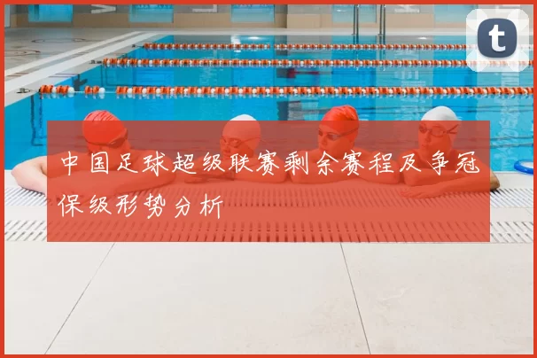中国足球超级联赛剩余赛程及争冠保级形势分析