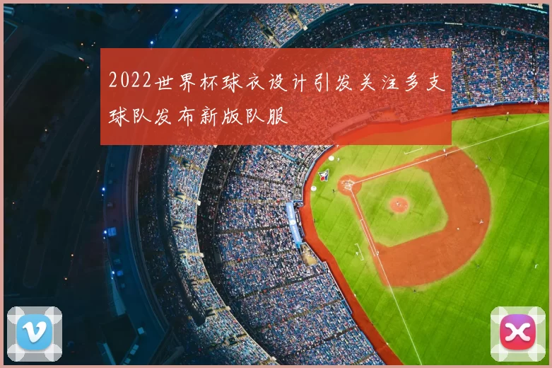 2022世界杯球衣设计引发关注多支球队发布新版队服