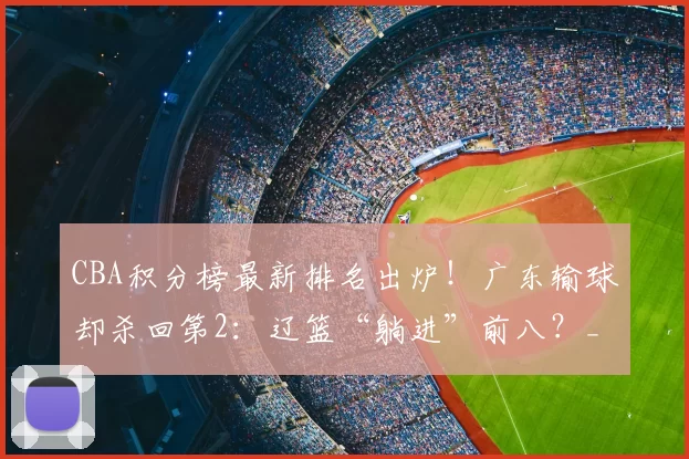CBA积分榜最新排名出炉！广东输球却杀回第2：辽篮“躺进”前八？_战绩_广厦_辽宁