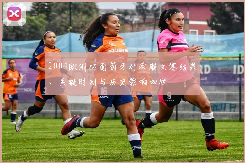 2004欧洲杯葡萄牙对希腊决赛结果、关键时刻与历史影响回顾